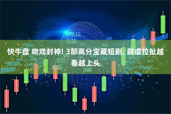 快牛盘 吻戏封神! 3部高分宝藏短剧, 甜虐拉扯越看越上头