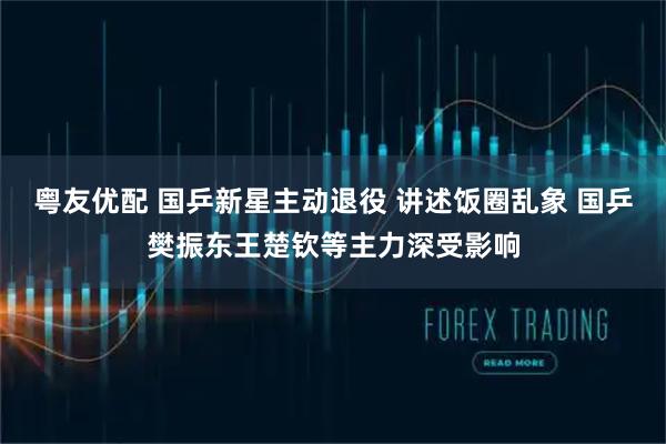 粤友优配 国乒新星主动退役 讲述饭圈乱象 国乒樊振东王楚钦等主力深受影响