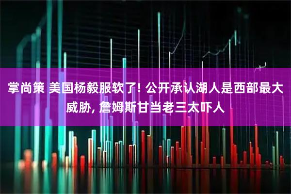 掌尚策 美国杨毅服软了! 公开承认湖人是西部最大威胁, 詹姆斯甘当老三太吓人