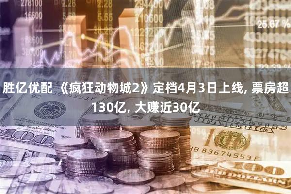 胜亿优配 《疯狂动物城2》定档4月3日上线, 票房超130亿, 大赚近30亿