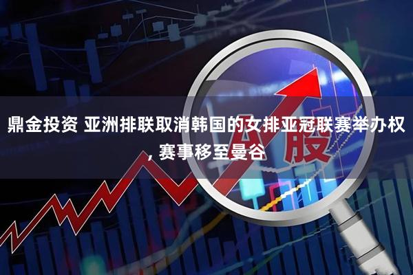 鼎金投资 亚洲排联取消韩国的女排亚冠联赛举办权, 赛事移至曼谷