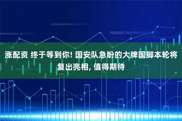 涨配资 终于等到你! 国安队急盼的大牌国脚本轮将复出亮相, 值得期待