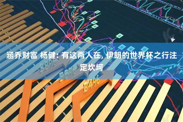 涵乔财富 杨健: 有这两人在, 伊朗的世界杯之行注定坎坷