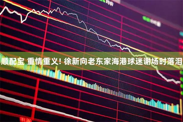 顺配宝 重情重义! 徐新向老东家海港球迷谢场时落泪