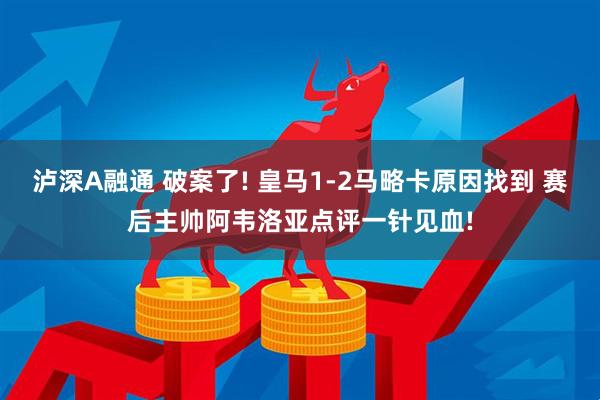泸深A融通 破案了! 皇马1-2马略卡原因找到 赛后主帅阿韦洛亚点评一针见血!