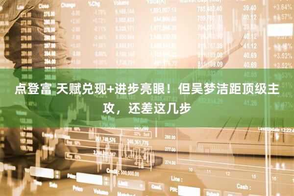 点登富 天赋兑现+进步亮眼！但吴梦洁距顶级主攻，还差这几步