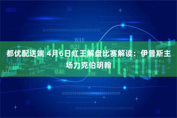 都优配送端 4月6日红王解盘比赛解读：伊普斯主场力克伯明翰