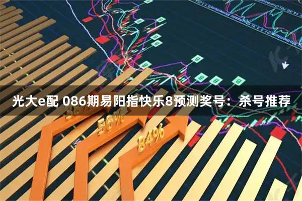 光大e配 086期易阳指快乐8预测奖号：杀号推荐