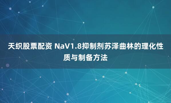 天织股票配资 NaV1.8抑制剂苏泽曲林的理化性质与制备方法