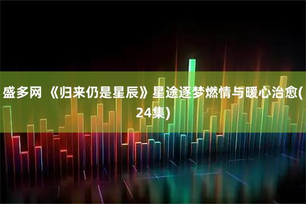 盛多网 《归来仍是星辰》星途逐梦燃情与暖心治愈(24集)