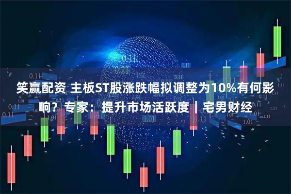 笑赢配资 主板ST股涨跌幅拟调整为10%有何影响？专家：提升市场活跃度｜宅男财经