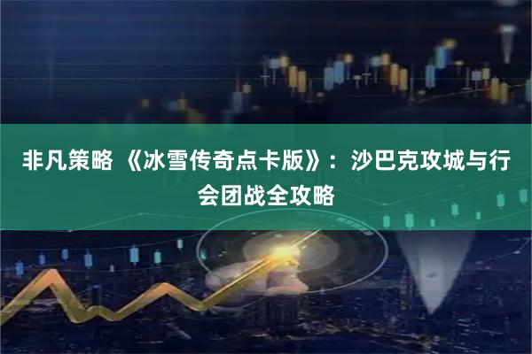 非凡策略 《冰雪传奇点卡版》：沙巴克攻城与行会团战全攻略